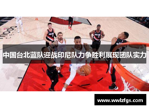 中国台北蓝队迎战印尼队力争胜利展现团队实力