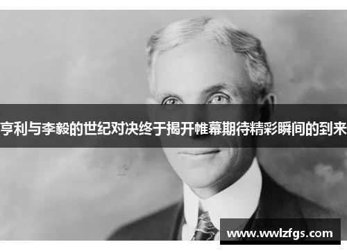 亨利与李毅的世纪对决终于揭开帷幕期待精彩瞬间的到来