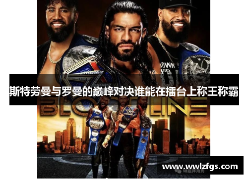 斯特劳曼与罗曼的巅峰对决谁能在擂台上称王称霸