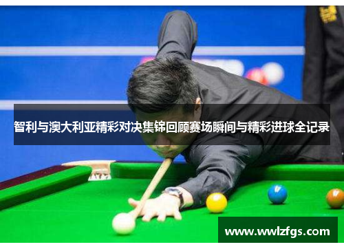 智利与澳大利亚精彩对决集锦回顾赛场瞬间与精彩进球全记录