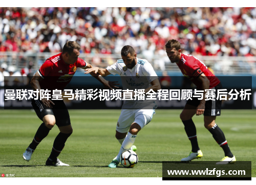 曼联对阵皇马精彩视频直播全程回顾与赛后分析