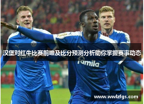 汉堡对红牛比赛前瞻及比分预测分析助你掌握赛事动态