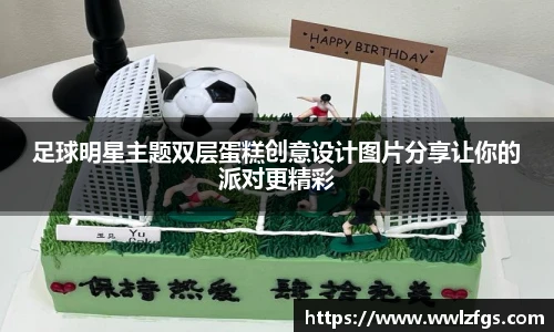 足球明星主题双层蛋糕创意设计图片分享让你的派对更精彩